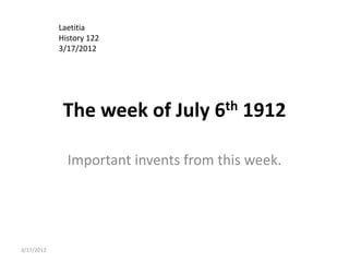 Laetitia
            History 122
            3/17/2012




             The week of July       6th   1912

              Important invents from this week.




3/17/2012
 