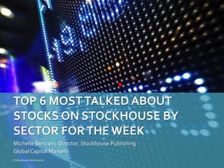 Michelle Bertram, Director, Stockhouse Publishing
Global Capital Markets
TOP 6 MOSTTALKED ABOUT
STOCKS ON STOCKHOUSE BY
SECTOR FORTHE WEEK
© Stockhouse Publishing Ltd.
 