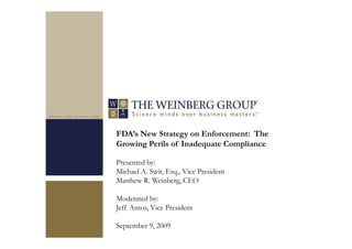 FDA’s New Strategy on Enforcement: The
Growing Perils of Inadequate Compliance
Presented by:
Michael A. Swit, Esq., Vice President
Matthew R. Weinberg, CEO
Moderated by:
Jeff Antos, Vice President
September 9, 2009
 