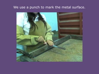We use a punch to mark the metal surface.

 