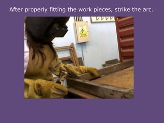 After properly fitting the work pieces, strike the arc.

 