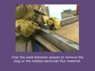 Chip the weld between passes to remove the
slag or the melted electrode flux material.

 