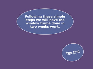 Following these simple
steps we will have the
window frame done in
two weeks work.

 