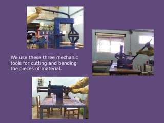 We use these three mechanic
tools for cutting and bending
the pieces of material.

 