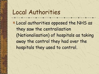Local Authorities Local authorities opposed the NHS as they saw the centralisation (Nationalisation) of hospitals as taking away the control they had over the hospitals they used to control. 