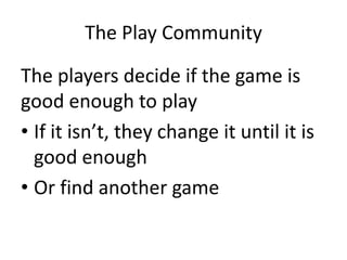 The Play Community
The players decide if the game is
good enough to play
• If it isn’t, they change it until it is
good enough
• Or find another game
 