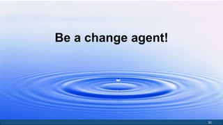 30 
Be a change agent! 
 