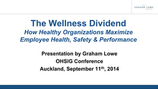 The Wellness Dividend 
How Healthy Organizations Maximize 
Employee Health, Safety & Performance 
Presentation by Graham Lowe 
OHSIG Conference 
Auckland, September 11th, 2014 
 