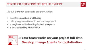 CERTIFIED ENTREPRENEURSHIP EXPERT
… is our 6-month certificate program, which:
 Dovetails practice and theory
 Lets you grow a 6 month innovation project
 Is engineered by leading industry experts
 Is accredited by AR & FIBAA
12
Σ: Your team works on your project full time.
Develop change Agents for digitalization
CEE
 