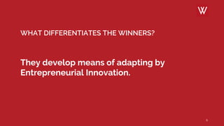 WHAT DIFFERENTIATES THE WINNERS?
They develop means of adapting by
Entrepreneurial Innovation.
6
 