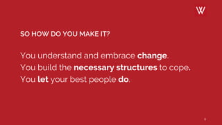 SO HOW DO YOU MAKE IT?
You understand and embrace change.
You build the necessary structures to cope.
You let your best people do.
8
 