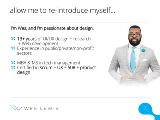 allow me to re-introduce myself…
I’m Wes, and I’m passionate about design.
13+ years of UI/UX design + research
+ Web development
Experience in public/private/non-profit
sectors
MBA & MS in tech management
Certified in scrum + UX + 508 + product
design
2
 