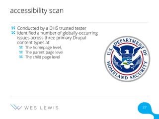 accessibility scan
Conducted by a DHS trusted tester
Identified a number of globally-occurring
issues across three primary Drupal
content types at:
The homepage level,
The parent page level
The child page level
37
 