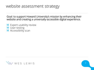 website assessment strategy
Goal: to support Howard University’s mission by enhancing their
website and creating a universally-accessible digital experience.
Expert usability review
User testing
Accessibility scan
7
 
