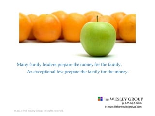 Many family leaders prepare the money for the family.          An exceptional few prepare the family for the money. p: 425.647.6066 e: matt@thewesleygroup.com © 2011. The Wesley Group.  All rights reserved. 