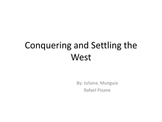 Conquering and Settling the West 		By: Juliana. Munguia 		Rafael Pizano 