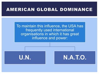 AMERICAN GLOBAL DOMINANCE
To maintain this influence, the USA has
frequently used international
organisations in which it has great
influence and power:
U.N. N.A.T.O.
 