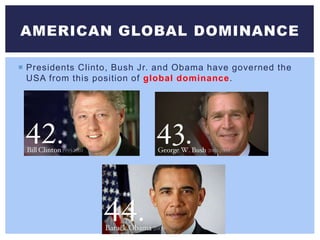  Presidents Clinto, Bush Jr. and Obama have governed the
USA from this position of global dominance.
AMERICAN GLOBAL DOMINANCE
 