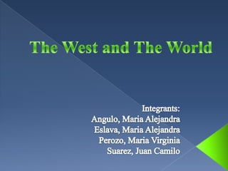 The West and The World Integrants: Angulo, Maria Alejandra   Eslava, Maria Alejandra Perozo, Maria Virginia  Suarez, Juan Camilo 