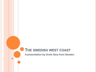 The swedishwestcoast A presentation by Uncle Gary from Sweden 