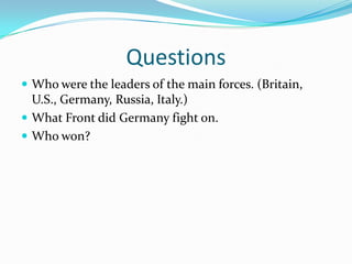 QuestionsWho were the leaders of the main forces. (Britain, U.S., Germany, Russia, Italy.)What Front did Germany fight on.Who won?