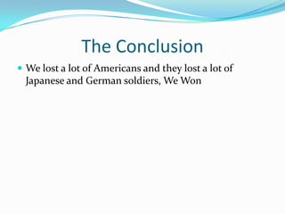 The ConclusionWe lost a lot of Americans and they lost a lot of Japanese and German soldiers, We Won