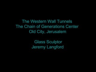 The Western Wall Tunnels
The Chain of Generations Center
      Old City, Jerusalem

        Glass Sculptor
       Jeremy Langford
 