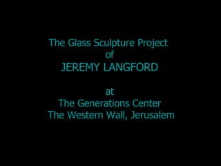 The Glass Sculpture Project
            of
  JEREMY LANGFORD

            at
  The Generations Center
The Western Wall, Jerusalem
 