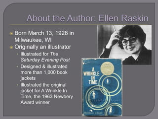  Born March 13, 1928 in
  Milwaukee, WI
 Originally an illustrator
    • Illustrated for The
      Saturday Evening Post
    • Designed & illustrated
      more than 1,000 book
      jackets
    • Illustrated the original
      jacket for A Wrinkle In
      Time, the 1963 Newbery
      Award winner
 