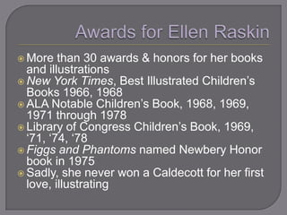  More   than 30 awards & honors for her books
  and illustrations
 New York Times, Best Illustrated Children‘s
  Books 1966, 1968
 ALA Notable Children‘s Book, 1968, 1969,
  1971 through 1978
 Library of Congress Children‘s Book, 1969,
  ‗71, ‗74, ‗78
 Figgs and Phantoms named Newbery Honor
  book in 1975
 Sadly, she never won a Caldecott for her first
  love, illustrating
 
