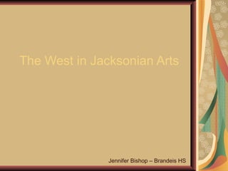 The West in Jacksonian Arts Jennifer Bishop – Brandeis HS 