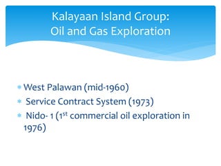  West Palawan (mid-1960)
 Service Contract System (1973)
 Nido- 1 (1st commercial oil exploration in
1976)
Kalayaan Island Group:
Oil and Gas Exploration
 