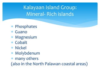  Phosphates
 Guano
 Magnesium
 Cobalt
 Nickel
 Molybdenum
 many others
(also in the North Palawan coastal areas)
Kalayaan Island Group:
Mineral- Rich islands
 