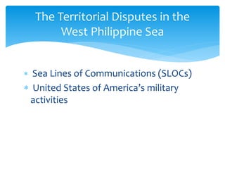  Sea Lines of Communications (SLOCs)
 United States of America’s military
activities
The Territorial Disputes in the
West Philippine Sea
 
