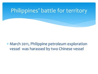  March 2011, Philippine petroleum exploration
vessel was harassed by two Chinese vessel
Philippines’ battle for territory
 