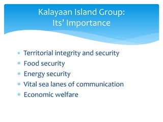  Territorial integrity and security
 Food security
 Energy security
 Vital sea lanes of communication
 Economic welfare
Kalayaan Island Group:
Its’ Importance
 