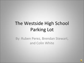 The Westside High School Parking Lot By: Ruben Perez, Brendan Stewart, and Colin White 