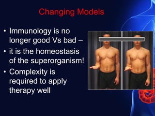 Changing Models
• Immunology is no
longer good Vs bad –
• it is the homeostasis
of the superorganism!
• Complexity is
required to apply
therapy well
 