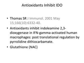 Antioxidants Inhibit IDO
• Thomas SR J Immunol. 2001 May
15;166(10):6332-40.
• Antioxidants inhibit indoleamine 2,3-
dioxygenase in IFN-gamma-activated human
macrophages: post translational regulation by
pyrrolidine dithiocarbamate.
• Glutathione (NAC)
 