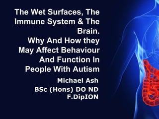 The Wet Surfaces, The
Immune System & The
Brain.
Why And How they
May Affect Behaviour
And Function In
People With Autism
Michael Ash
BSc (Hons) DO ND
F.DipION
 