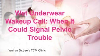 Wet Underwear
Wakeup Call: When It
Could Signal Pelvic
Trouble
Wuhan Dr.Lee’s TCM Clinic
 
