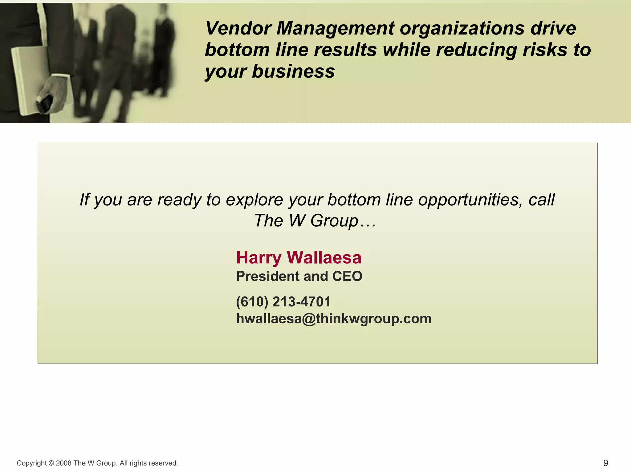 Vendor Management organizations drive bottom line results while reducing risks to your business If you are ready to explore your bottom line opportunities, call The W Group…  Harry Wallaesa  President and CEO  (610) 213-4701  hwallaesa @thinkwgroup.com 