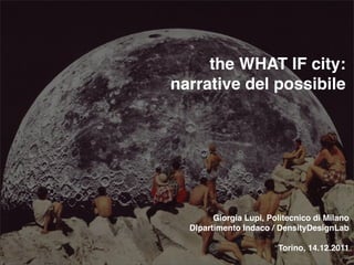 the WHAT IF city:
narrative del possibile




        Giorgia Lupi, Politecnico di Milano
  DIpartimento Indaco / DensityDesignLab

                        Torino, 14.12.2011
 