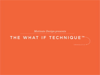 Motivate Design presents 
THE WHAT I F TECHNIQUE™ 
(Working on it) 
THE “WHAT IF” TECHNIQUE @MOT IVATE _ DE S IGN 
 