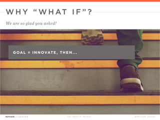 WHY “what if ” ? 
We are so glad you asked! 
goal = innovate, then. . . 
THE “WHAT IF” TECHNIQUE @MOT IVATE _ DE S IGN 
 