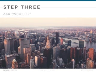T H E “ W H AT I F ” M E T H O D @ M O T I VAT E _ D E S I G N
D E F I N E YO U R S I T UAT I O N
S T E P T W O
“I WANT TO DISRUPT THE COMPETITIVE LANDSCAPE
OF [INSERT YOUR SITUATION] BY DELIVERING
AN UNEXPECTED SOLUTION.”
 