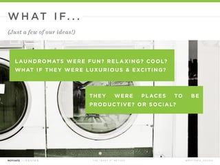 T H E “ W H AT I F ” M E T H O D @ M O T I VAT E _ D E S I G N
L AUNDROMATS WERE FUN? REL A XING? COOL?
WHAT IF THEY WERE LUXURIOUS & EXCITING?
W H AT I F. . .
(Just a few of our ideas!)
 