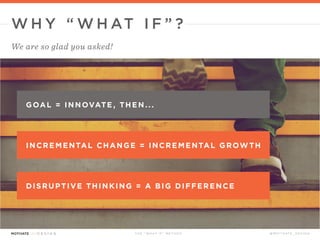 T H E “ W H AT I F ” T E C H N I Q U E @ M O T I VAT E _ D E S I G N
W H Y “ W H AT I F ” ?
We are so glad you asked!
GOAL = INNOVATE , THEN...
 