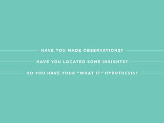 T H E “ W H AT I F ” T E C H N I Q U E @ M O T I VAT E _ D E S I G N
HAVE YOU MADE OBSERVATIONS?
HAVE YOU LOCATED SOME INSIGHTS?
 