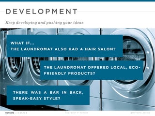 T H E “ W H AT I F ” M E T H O D @ M O T I VAT E _ D E S I G N
WHAT IF...
THE L AUNDROMAT ALSO HAD A HAIR SALON?
THE L AUNDROMAT OFFERED LOCAL , ECO -
FRIENDLY PRODUCTS?
D E V E L O P M E N T
...This will result in more developed, discernable ideas
 
